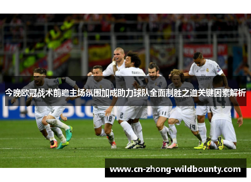 今晚欧冠战术前瞻主场氛围加成助力球队全面制胜之道关键因素解析