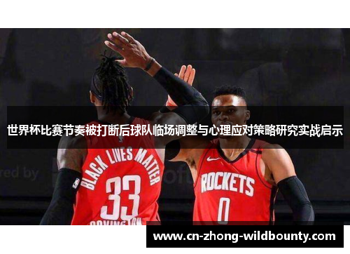 世界杯比赛节奏被打断后球队临场调整与心理应对策略研究实战启示