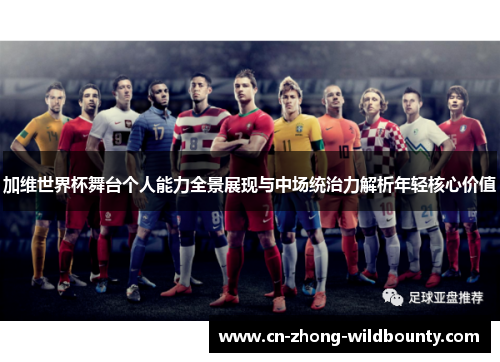 加维世界杯舞台个人能力全景展现与中场统治力解析年轻核心价值