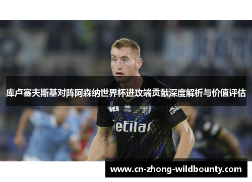库卢塞夫斯基对阵阿森纳世界杯进攻端贡献深度解析与价值评估