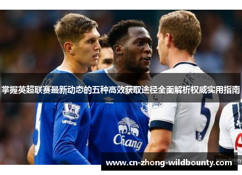 掌握英超联赛最新动态的五种高效获取途径全面解析权威实用指南