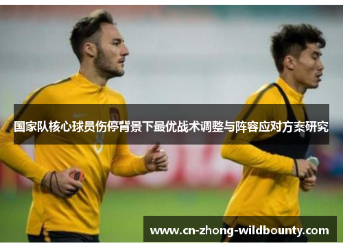 国家队核心球员伤停背景下最优战术调整与阵容应对方案研究