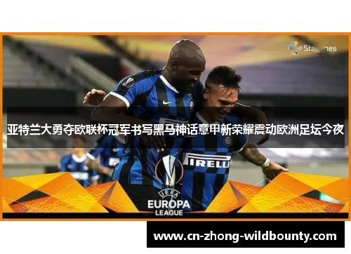 亚特兰大勇夺欧联杯冠军书写黑马神话意甲新荣耀震动欧洲足坛今夜