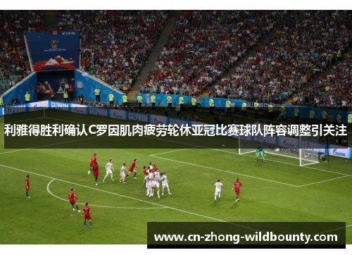 利雅得胜利确认C罗因肌肉疲劳轮休亚冠比赛球队阵容调整引关注