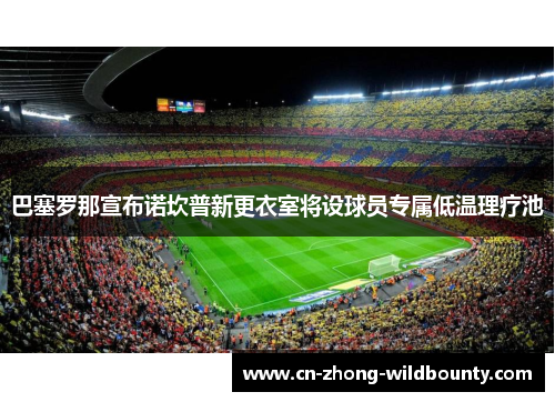 巴塞罗那宣布诺坎普新更衣室将设球员专属低温理疗池 巴塞罗那宣布诺坎普新更衣室将设球员专属低温理疗池