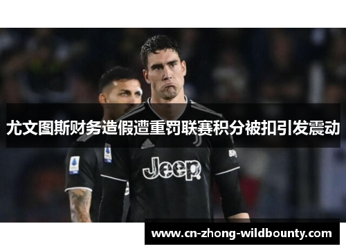 尤文图斯财务造假遭重罚联赛积分被扣引发震动 尤文图斯财务造假遭重罚联赛积分被扣引发震动