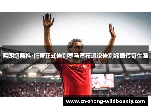 弗朗切斯科·托蒂正式告别罗马宣布退役告别绿茵传奇生涯 弗朗切斯科·托蒂正式告别罗马宣布退役告别绿茵传奇生涯