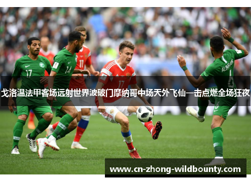 戈洛温法甲客场远射世界波破门摩纳哥中场天外飞仙一击点燃全场狂夜