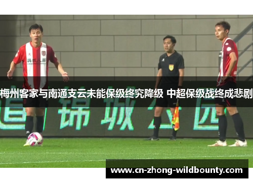 梅州客家与南通支云未能保级终究降级 中超保级战终成悲剧 梅州客家与南通支云未能保级终究降级 中超保级战终成悲剧