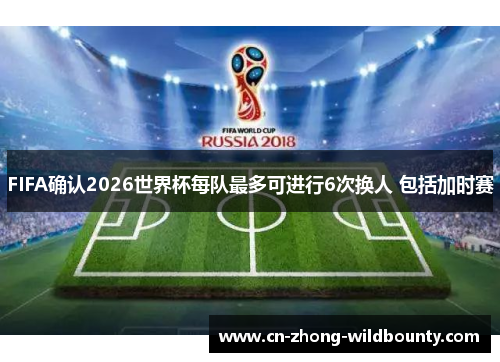 FIFA确认2026世界杯每队最多可进行6次换人 包括加时赛 FIFA确认2026世界杯每队最多可进行6次换人 包括加时赛