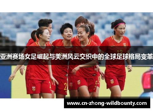 亚洲赛场女足崛起与美洲风云交织中的全球足球格局变革 亚洲赛场女足崛起与美洲风云交织中的全球足球格局变革