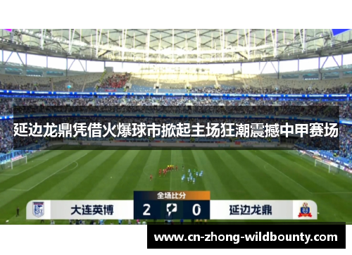 延边龙鼎凭借火爆球市掀起主场狂潮震撼中甲赛场