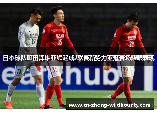 日本球队町田泽维亚崛起成J联赛新势力亚冠赛场耀眼表现