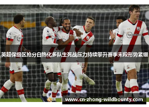 英超保级区抢分白热化多队生死战压力持续攀升赛季末段形势紧绷