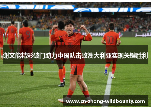 谢文能精彩破门助力中国队击败澳大利亚实现关键胜利