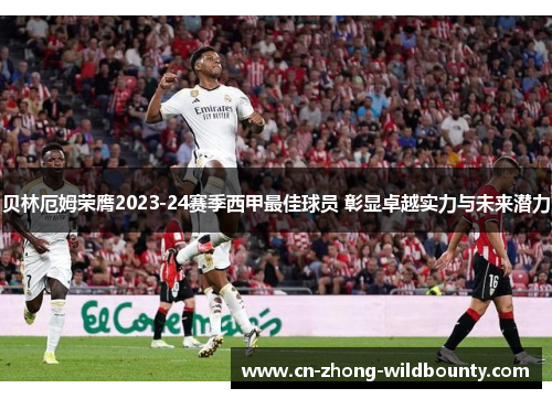 贝林厄姆荣膺2023-24赛季西甲最佳球员 彰显卓越实力与未来潜力