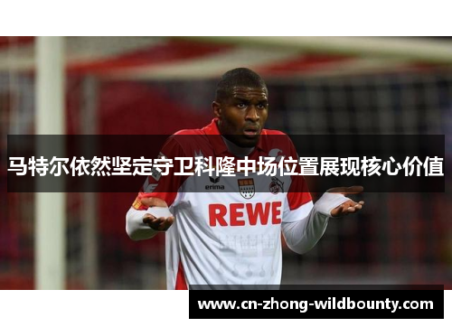 马特尔依然坚定守卫科隆中场位置展现核心价值