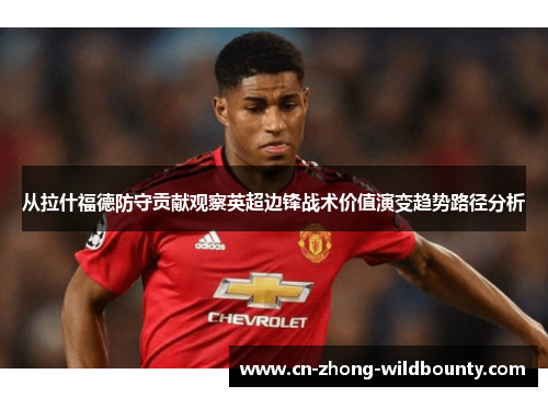 从拉什福德防守贡献观察英超边锋战术价值演变趋势路径分析