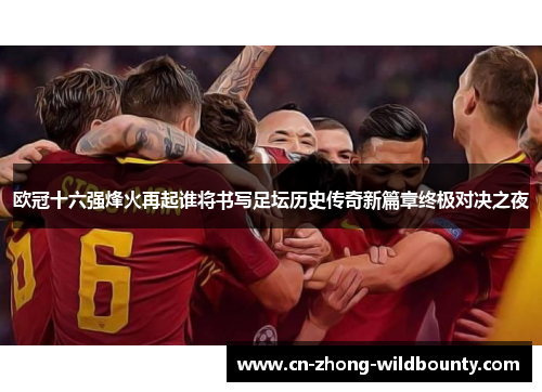 欧冠十六强烽火再起谁将书写足坛历史传奇新篇章终极对决之夜