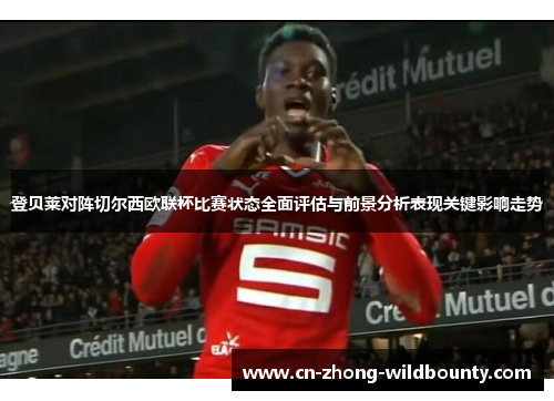 登贝莱对阵切尔西欧联杯比赛状态全面评估与前景分析表现关键影响走势 登贝莱对阵切尔西欧联杯比赛状态全面评估与前景分析表现关键影响走势