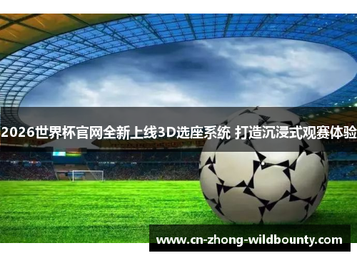 2026世界杯官网全新上线3D选座系统 打造沉浸式观赛体验