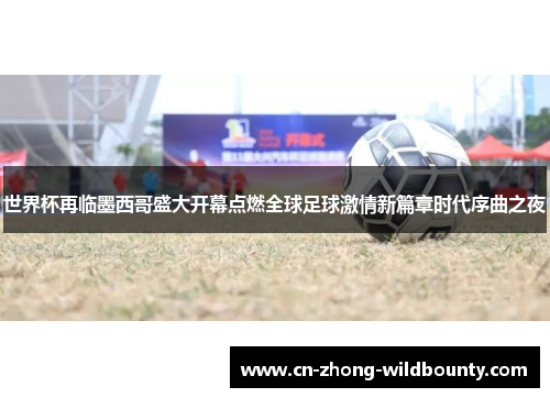 世界杯再临墨西哥盛大开幕点燃全球足球激情新篇章时代序曲之夜