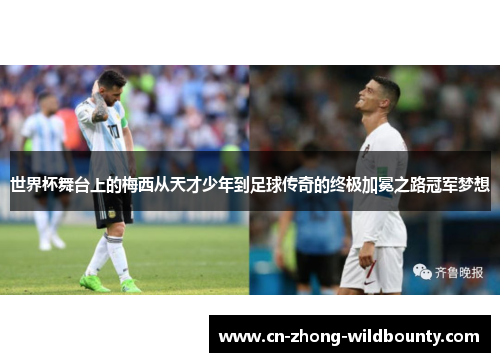 世界杯舞台上的梅西从天才少年到足球传奇的终极加冕之路冠军梦想