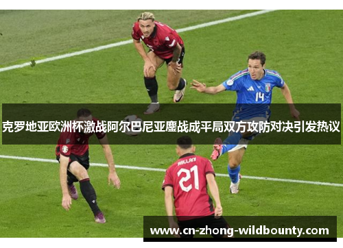 克罗地亚欧洲杯激战阿尔巴尼亚鏖战成平局双方攻防对决引发热议