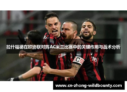 拉什福德在欧协联对阵AC米兰比赛中的关键作用与战术分析