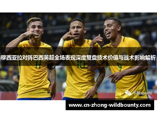穆西亚拉对阵巴西英超全场表现深度复盘技术价值与战术影响解析