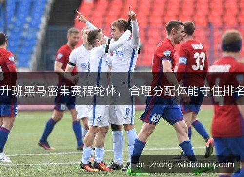 升班黑马密集赛程轮休,合理分配体能守住排名 升班黑马密集赛程轮休,合理分配体能守住排名