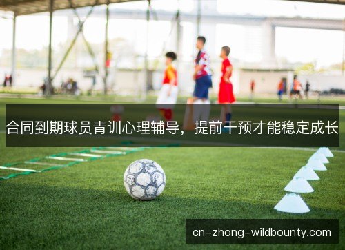 合同到期球员青训心理辅导，提前干预才能稳定成长