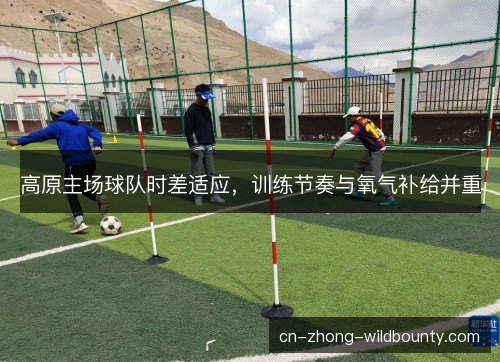 高原主场球队时差适应，训练节奏与氧气补给并重