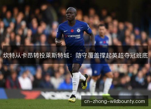 坎特从卡昂转投莱斯特城:防守覆盖撑起英超夺冠班底 坎特从卡昂转投莱斯特城:防守覆盖撑起英超夺冠班底